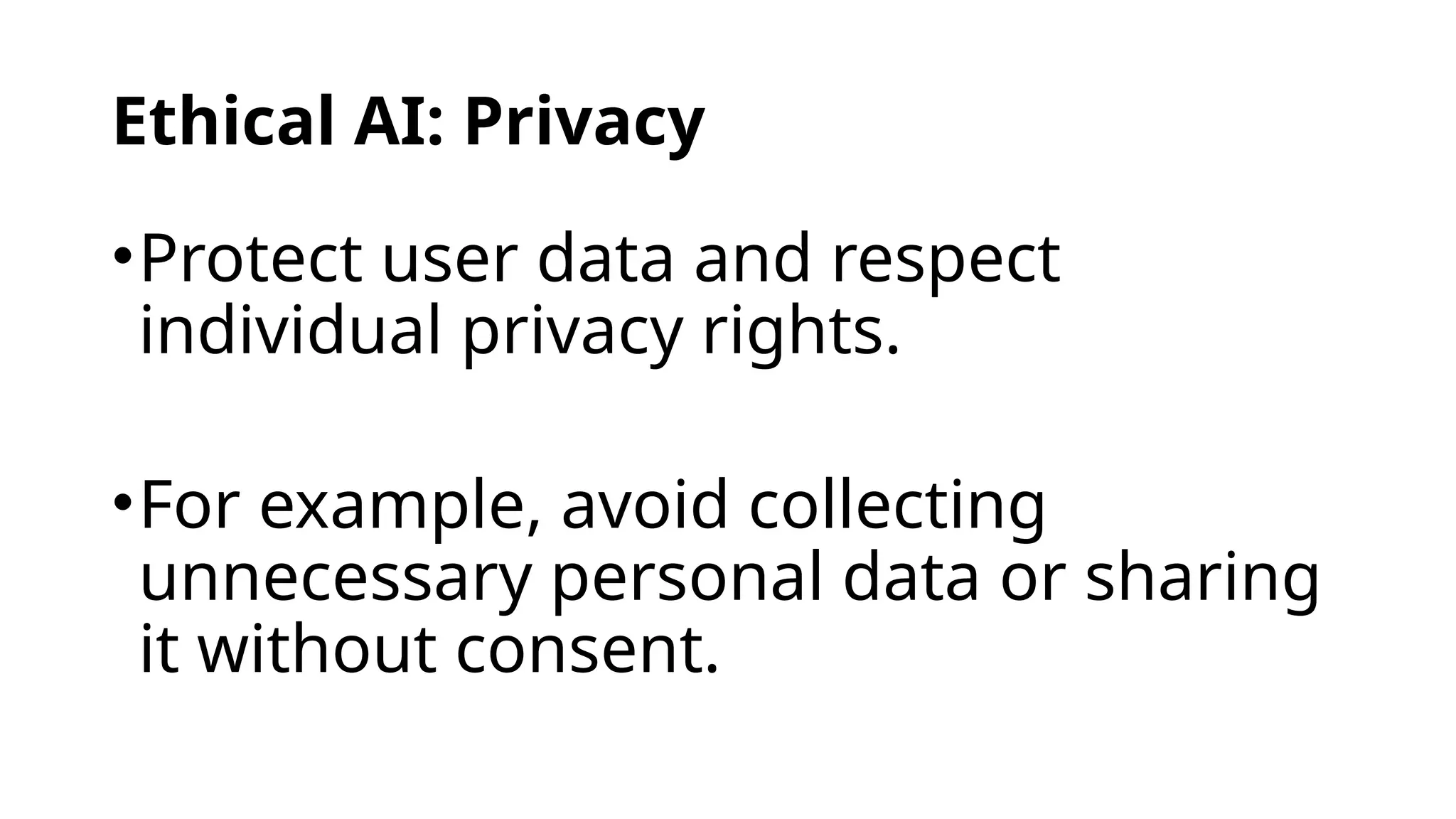 Ethical AI: Privacy
•Protect user data and respect
individual privacy rights.
•For example, avoid collecting
unnecessary personal data or sharing
it without consent.
 