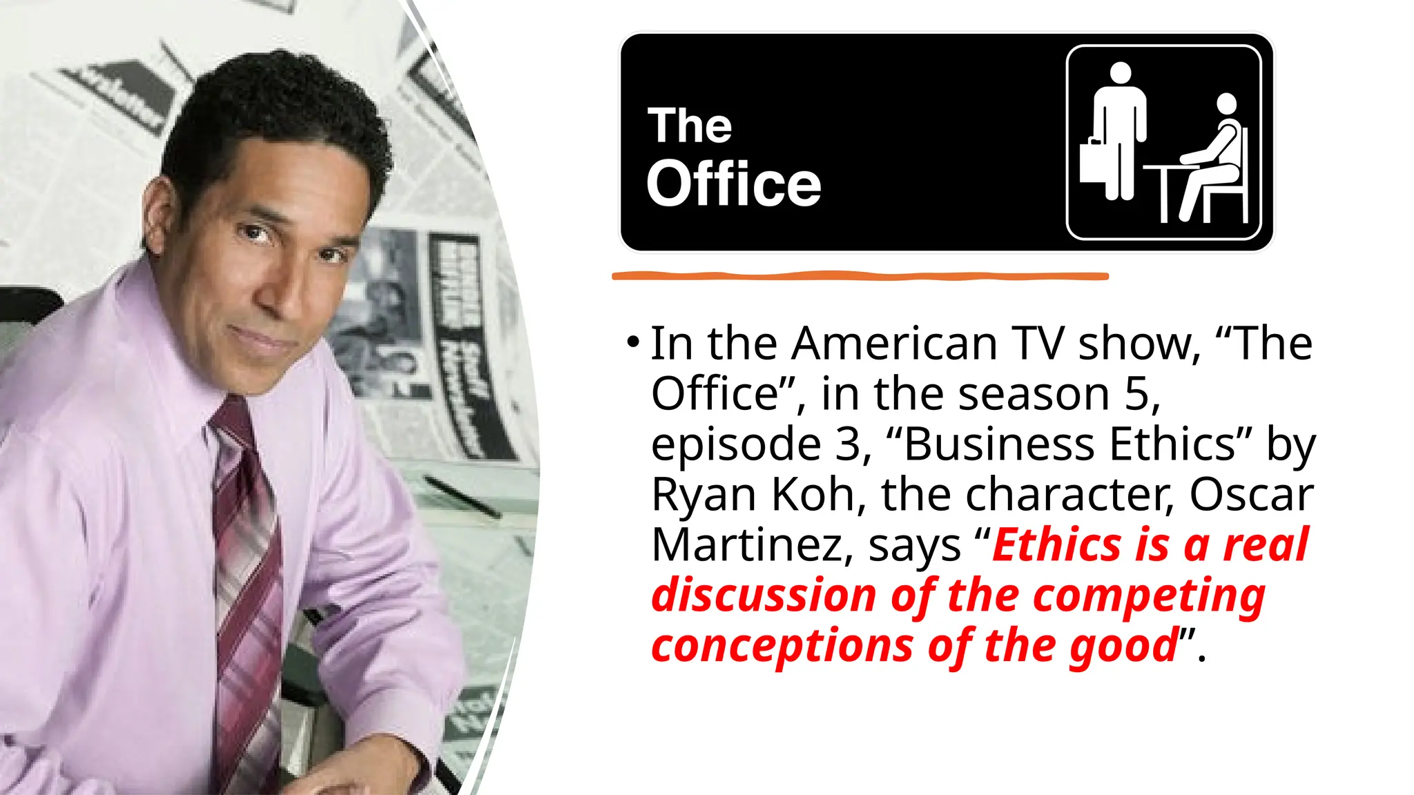 • In the American TV show, “The
Office”, in the season 5,
episode 3, “Business Ethics” by
Ryan Koh, the character, Oscar
Martinez, says “Ethics is a real
discussion of the competing
conceptions of the good”.
 