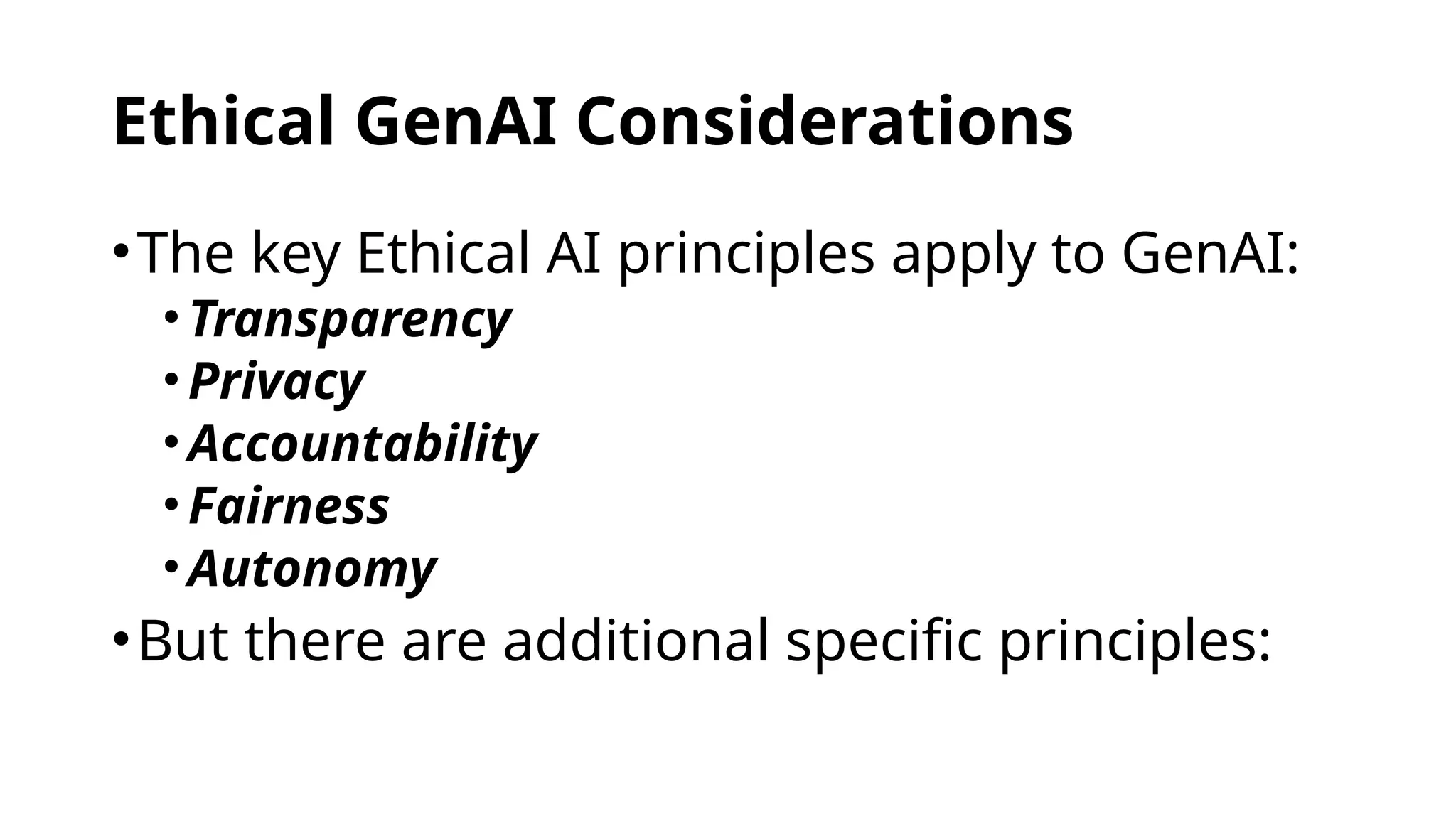 Ethical GenAI Considerations
•The key Ethical AI principles apply to GenAI:
•Transparency
•Privacy
•Accountability
•Fairness
•Autonomy
•But there are additional specific principles:
 