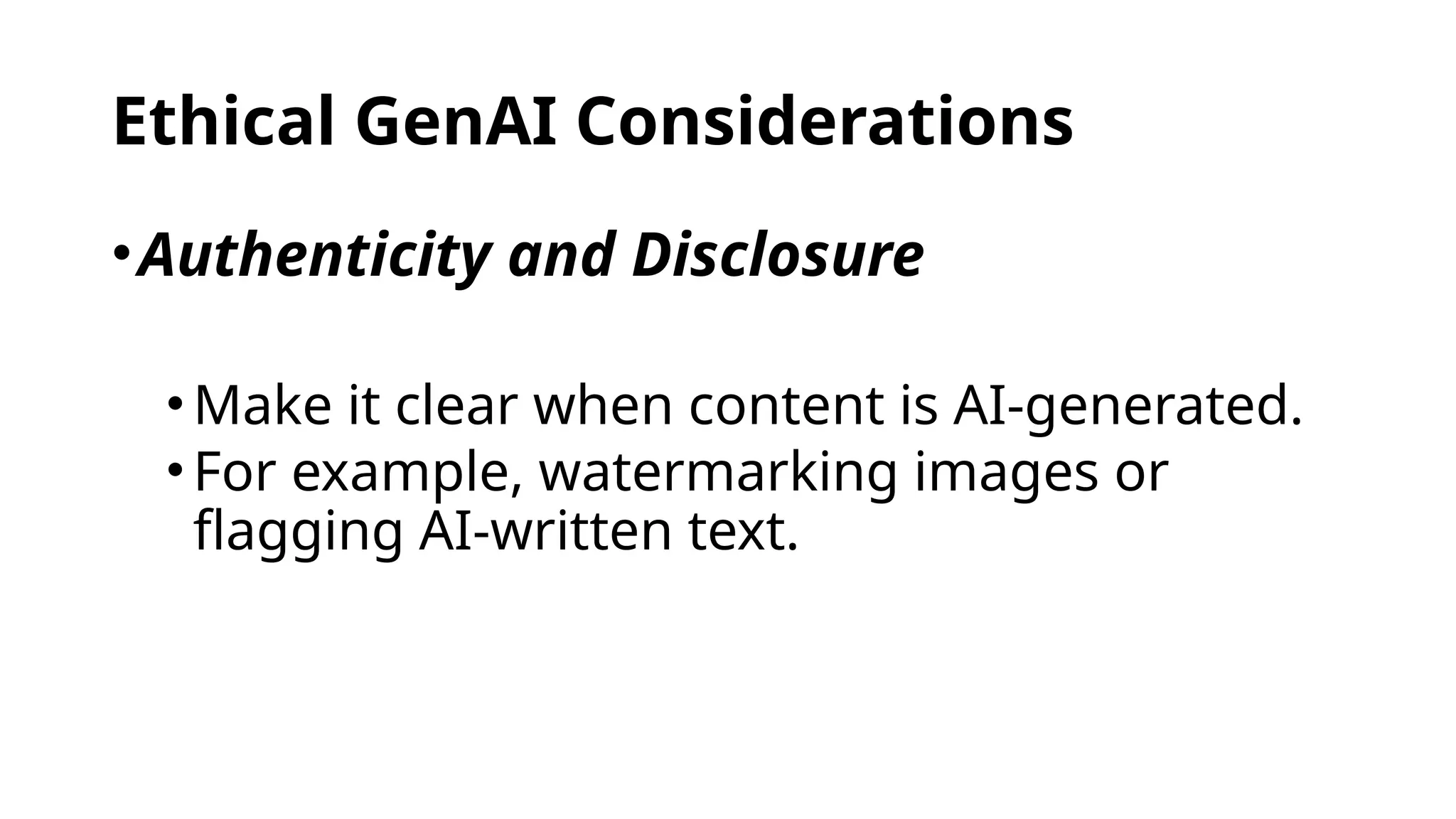 Ethical GenAI Considerations
•Authenticity and Disclosure
•Make it clear when content is AI-generated.
•For example, watermarking images or
flagging AI-written text.
 