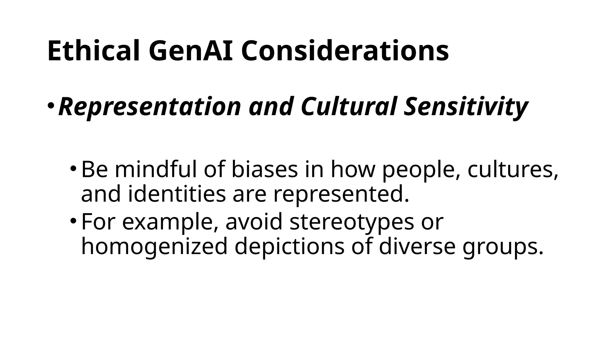 Ethical GenAI Considerations
•Representation and Cultural Sensitivity
•Be mindful of biases in how people, cultures,
and identities are represented.
•For example, avoid stereotypes or
homogenized depictions of diverse groups.
 