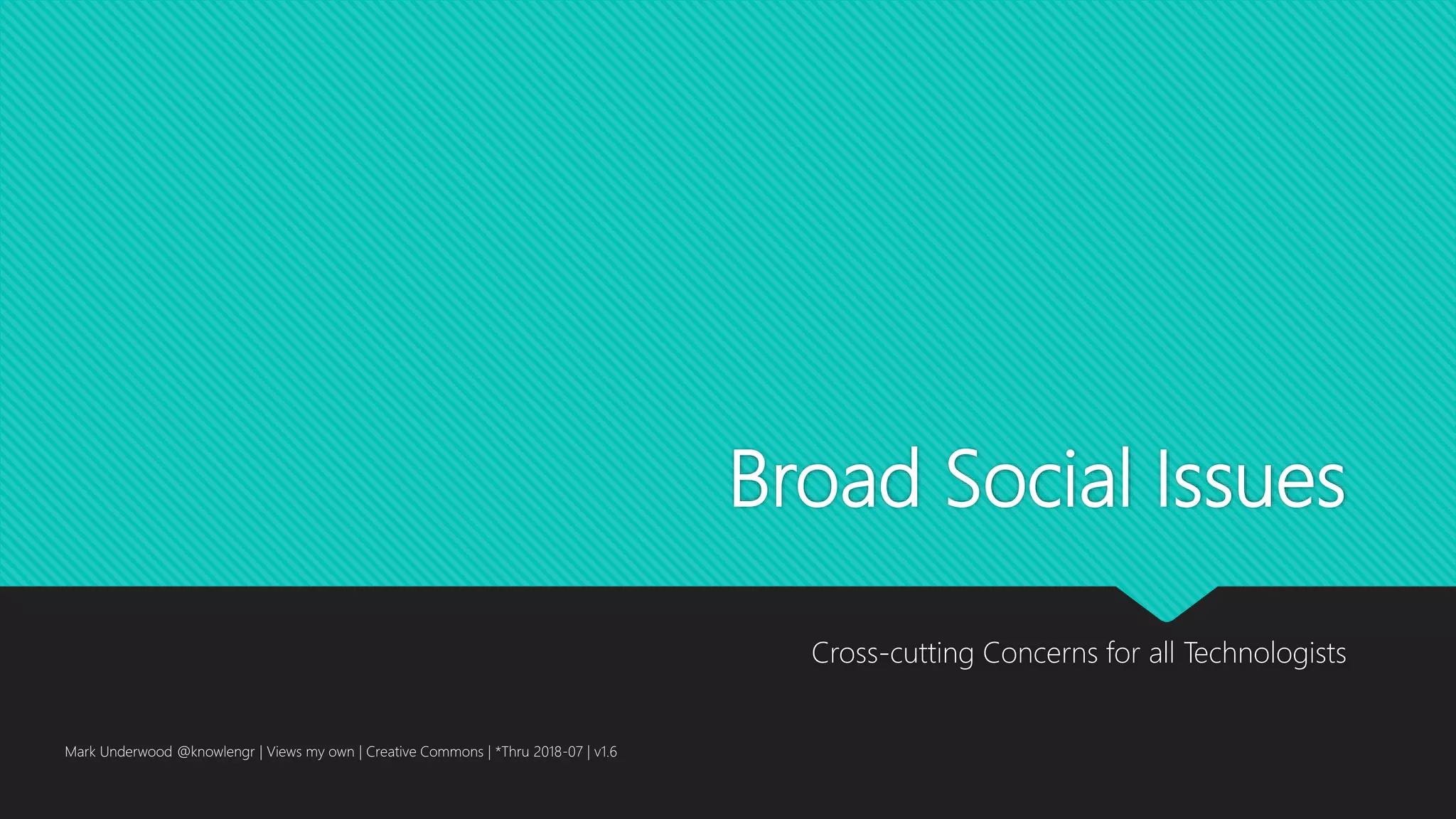Broad Social Issues
Cross-cutting Concerns for all Technologists
Mark Underwood @knowlengr | Views my own | Creative Commons | *Thru 2018-07 | v1.6
 