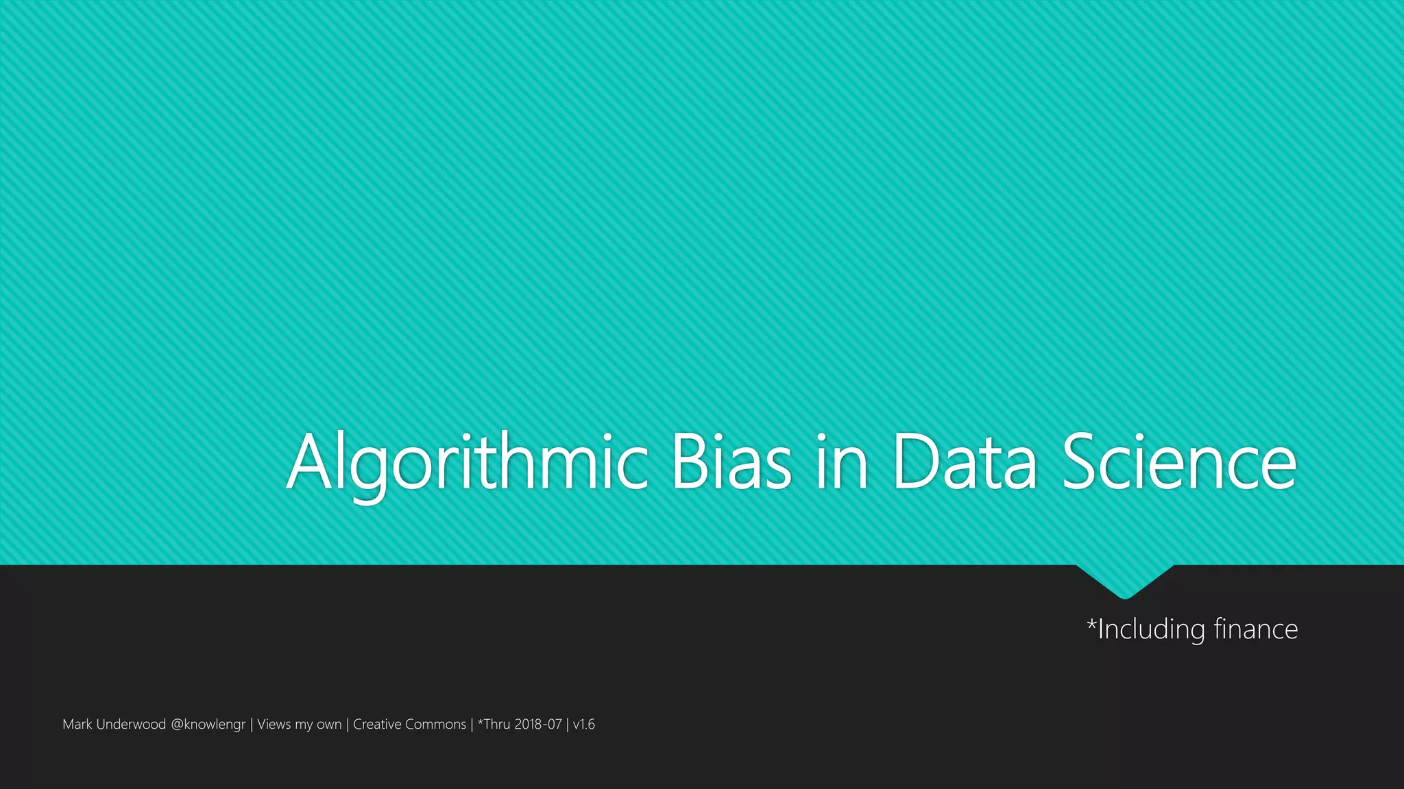 Algorithmic Bias in Data Science
*Including finance
Mark Underwood @knowlengr | Views my own | Creative Commons | *Thru 2018-07 | v1.6
 