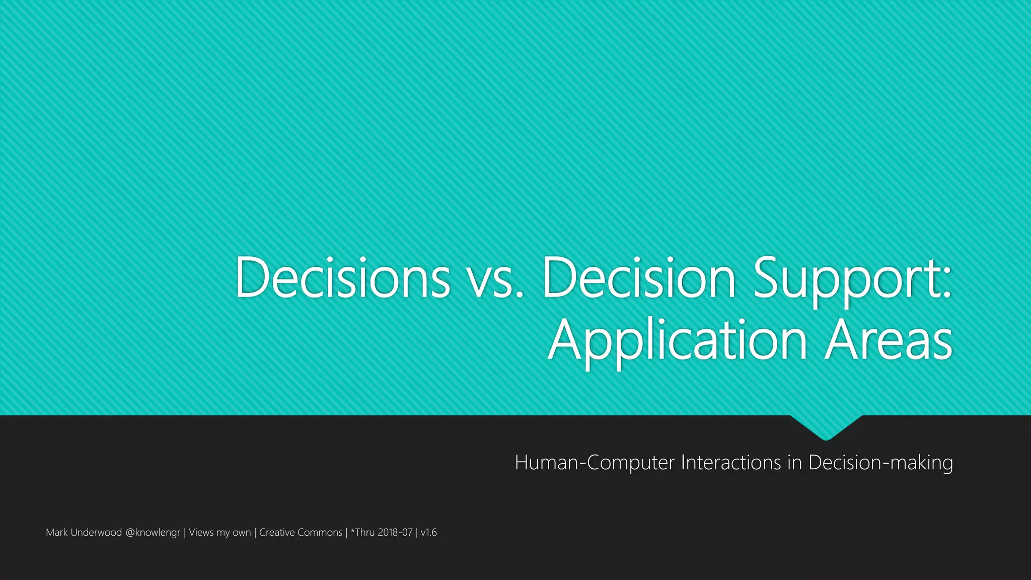 Decisions vs. Decision Support:
Application Areas
Human-Computer Interactions in Decision-making
Mark Underwood @knowlengr | Views my own | Creative Commons | *Thru 2018-07 | v1.6
 