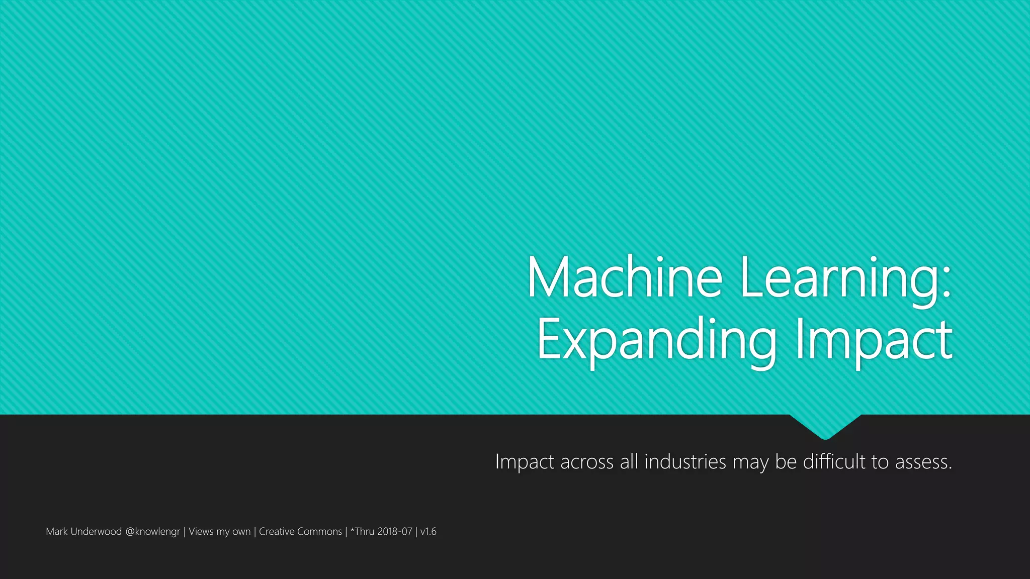 Machine Learning:
Expanding Impact
Impact across all industries may be difficult to assess.
Mark Underwood @knowlengr | Views my own | Creative Commons | *Thru 2018-07 | v1.6
 