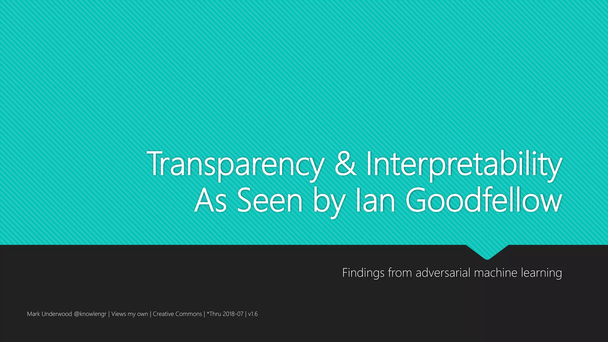 Transparency & Interpretability
As Seen by Ian Goodfellow
Findings from adversarial machine learning
Mark Underwood @knowlengr | Views my own | Creative Commons | *Thru 2018-07 | v1.6
 