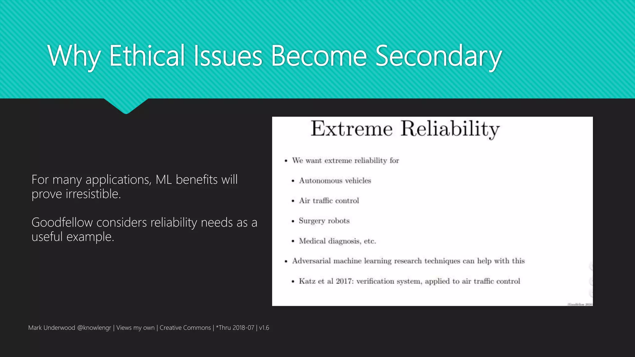 Why Ethical Issues Become Secondary
Mark Underwood @knowlengr | Views my own | Creative Commons | *Thru 2018-07 | v1.6
For many applications, ML benefits will
prove irresistible.
Goodfellow considers reliability needs as a
useful example.
 