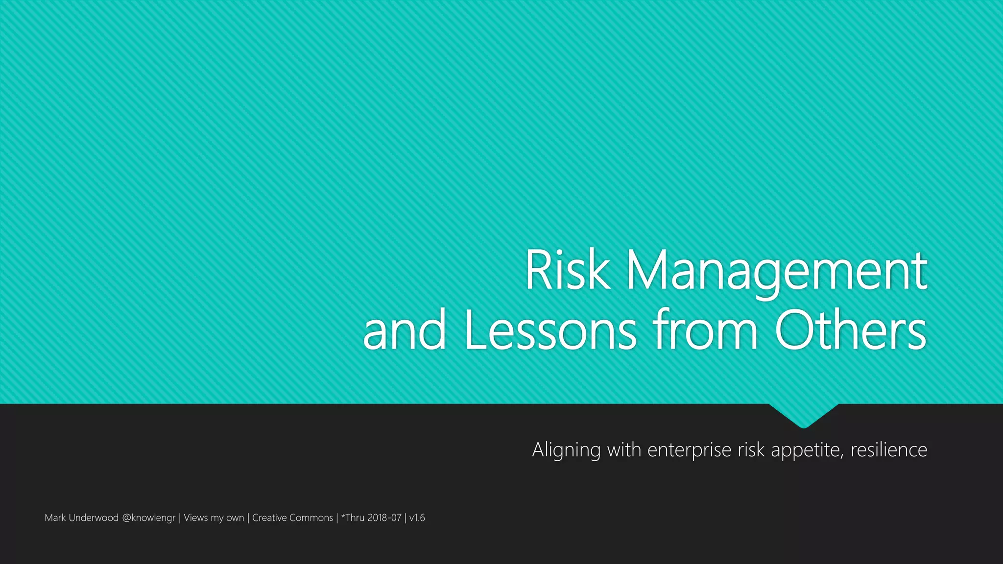Risk Management
and Lessons from Others
Aligning with enterprise risk appetite, resilience
Mark Underwood @knowlengr | Views my own | Creative Commons | *Thru 2018-07 | v1.6
 