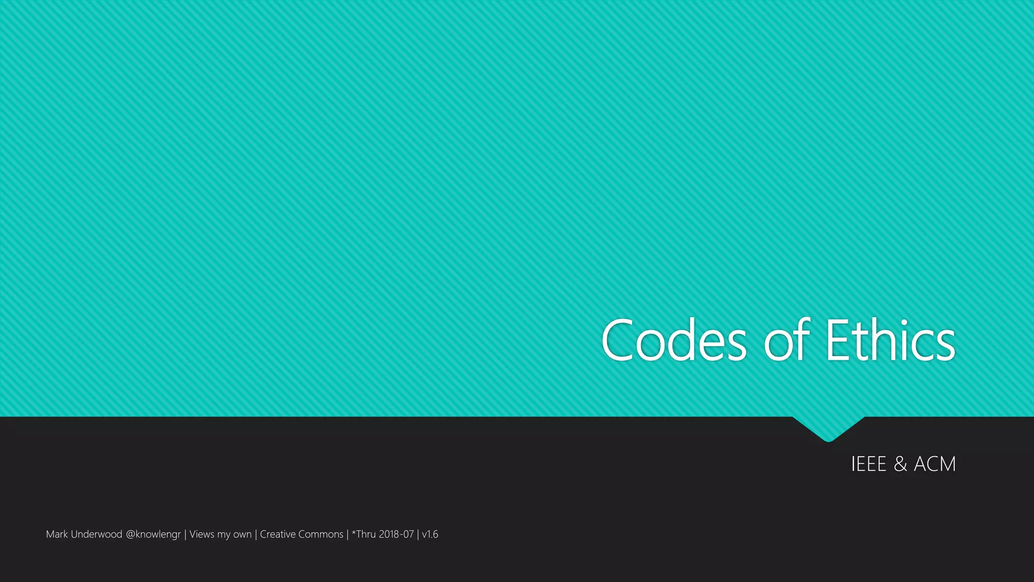 Codes of Ethics
IEEE & ACM
Mark Underwood @knowlengr | Views my own | Creative Commons | *Thru 2018-07 | v1.6
 