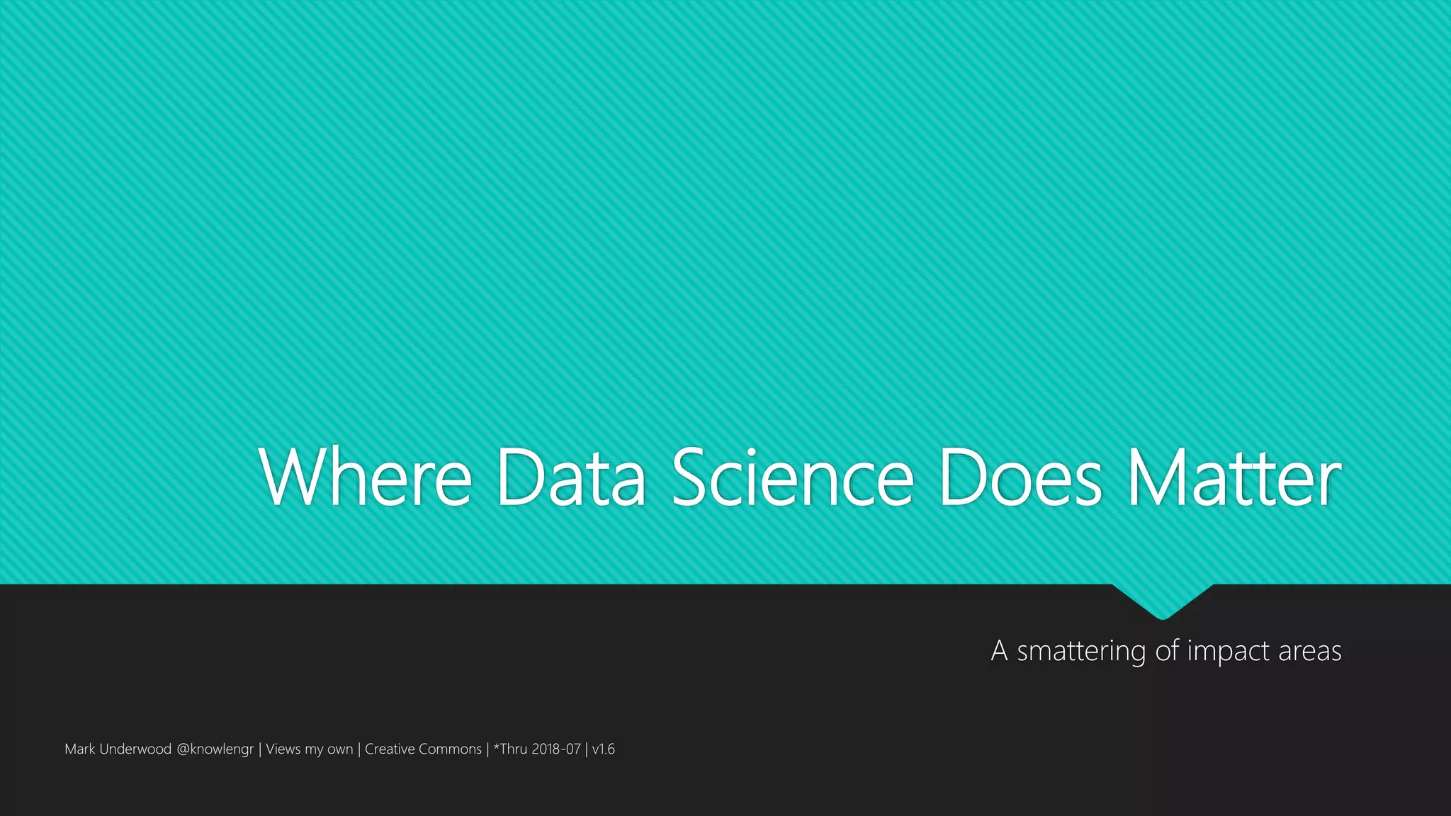 Where Data Science Does Matter
A smattering of impact areas
Mark Underwood @knowlengr | Views my own | Creative Commons | *Thru 2018-07 | v1.6
 