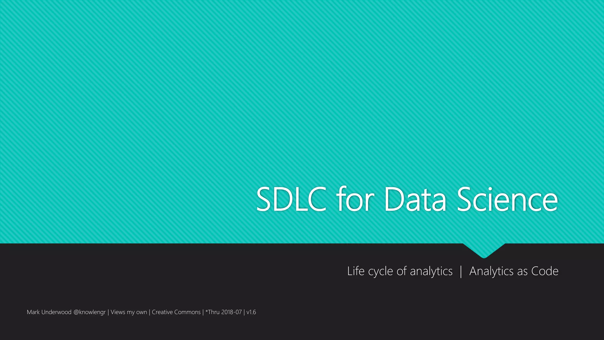 SDLC for Data Science
Life cycle of analytics | Analytics as Code
Mark Underwood @knowlengr | Views my own | Creative Commons | *Thru 2018-07 | v1.6
 