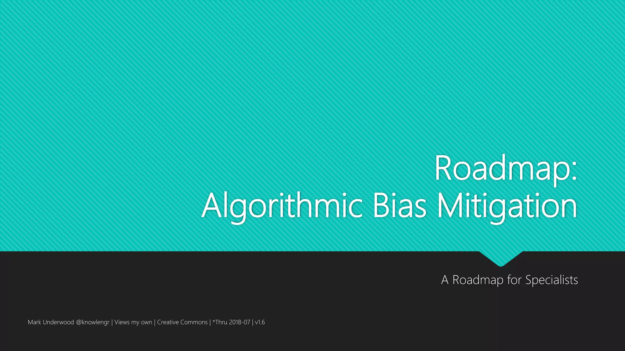 Roadmap:
Algorithmic Bias Mitigation
A Roadmap for Specialists
Mark Underwood @knowlengr | Views my own | Creative Commons | *Thru 2018-07 | v1.6
 