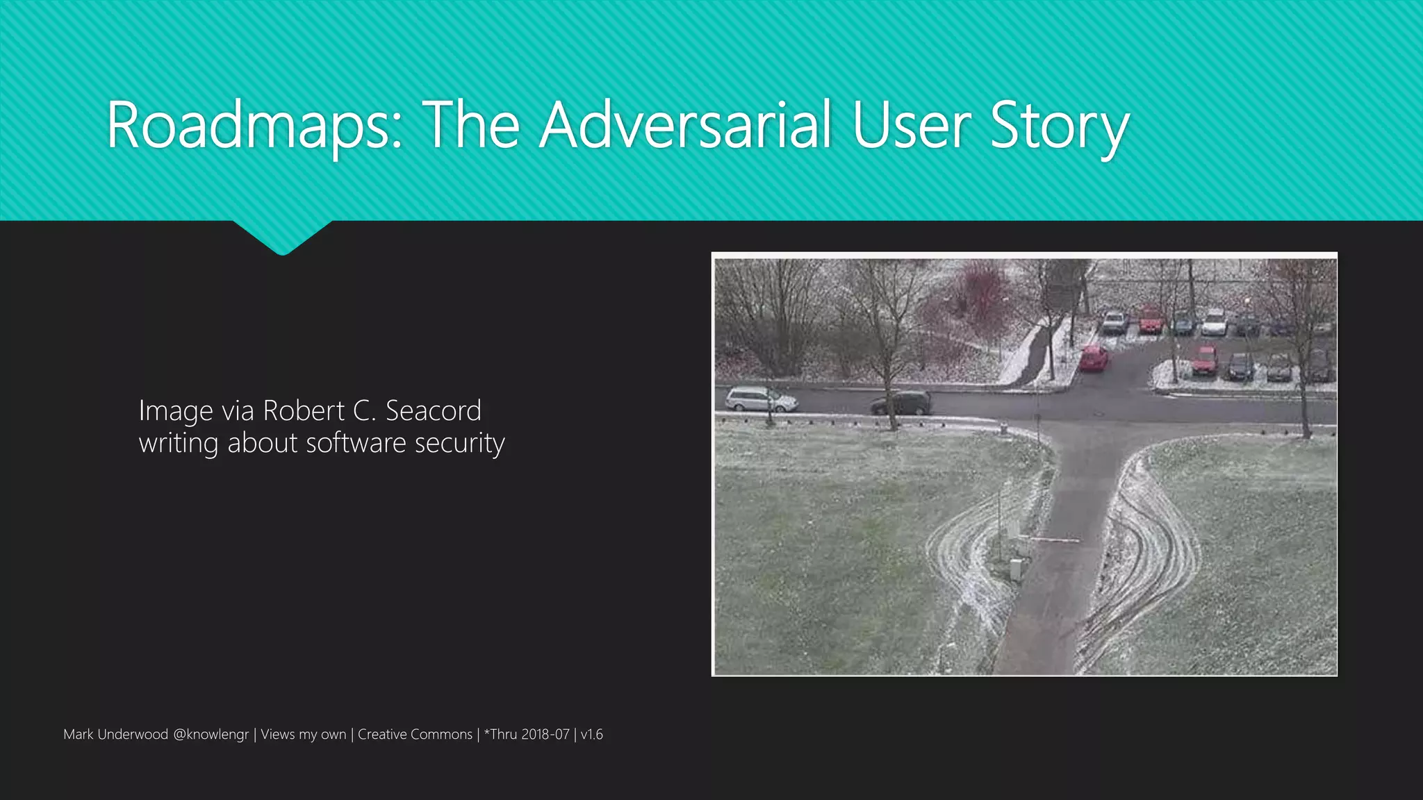 Roadmaps: The Adversarial User Story
Mark Underwood @knowlengr | Views my own | Creative Commons | *Thru 2018-07 | v1.6
Image via Robert C. Seacord
writing about software security
 