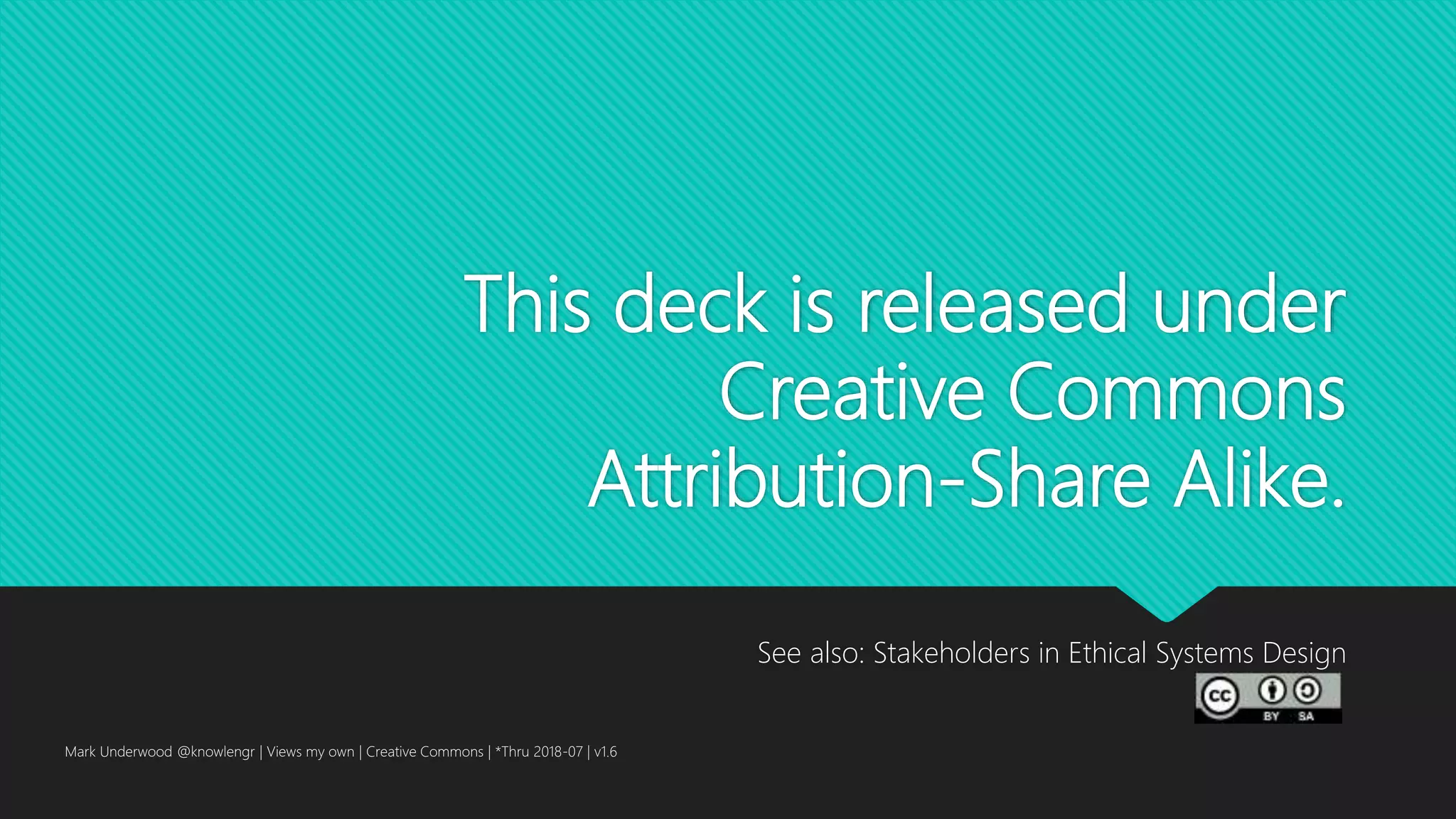 This deck is released under
Creative Commons
Attribution-Share Alike.
See also: Stakeholders in Ethical Systems Design
Mark Underwood @knowlengr | Views my own | Creative Commons | *Thru 2018-07 | v1.6
 