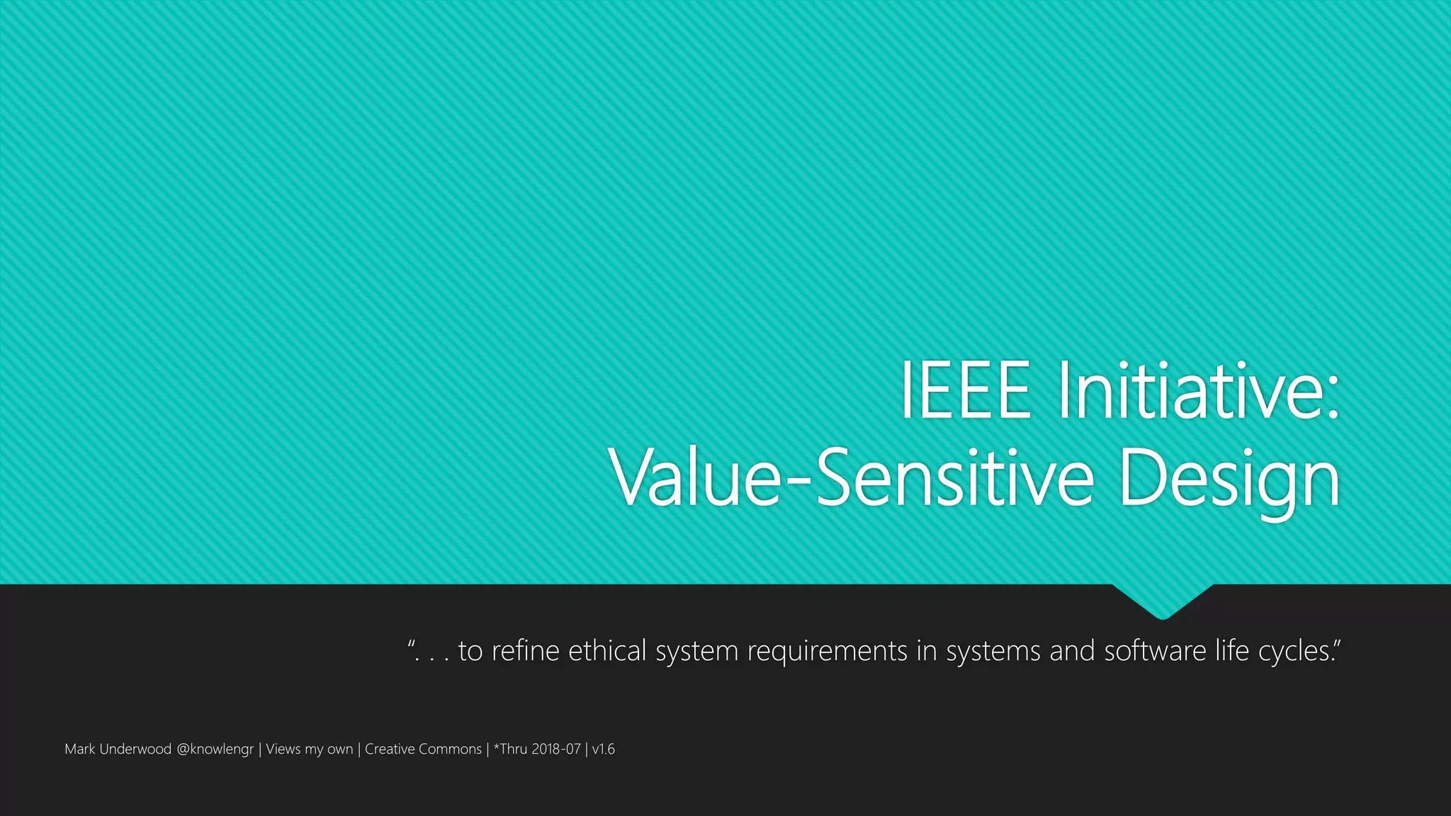 IEEE Initiative:
Value-Sensitive Design
“. . . to refine ethical system requirements in systems and software life cycles.”
Mark Underwood @knowlengr | Views my own | Creative Commons | *Thru 2018-07 | v1.6
 