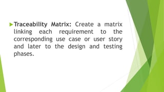 Traceability Matrix: Create a matrix
linking each requirement to the
corresponding use case or user story
and later to the design and testing
phases.
 