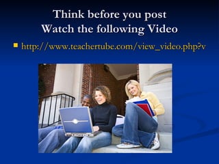 Think before you post Watch the following Video http://www.teachertube.com/view_video.php?viewkey=97eeae6788aa3348e553 
