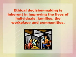 Ethical decision-making is
inherent in improving the lives of
individuals, families, the
workplace and communities.
 