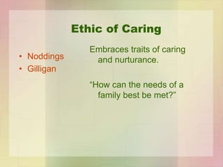 Ethic of Caring
• Noddings
• Gilligan
Embraces traits of caring
and nurturance.
“How can the needs of a
family best be met...