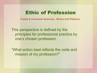 Ethic of Profession
This perspective is defined by the
principles for professional practice by
one’s chosen profession.
“W...