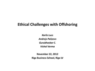 Ethical Challenges with Offshoring

                Karlis Lucs
              Andrejs Pašņevs
              Gurubhaskar C.
               Vishal Verma

             November 22, 2012
        Riga Business School, Riga LV
 