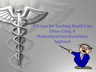 1
A Primer for Teaching Health Care
Ethics Using A
Multicultural/Interdisciplinary
Approach
 