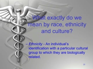 What exactly do we
mean by race, ethnicity
and culture?
– Ethnicity - An individual’s
identification with a particular cultural
group to which they are biologically
related.
23
 