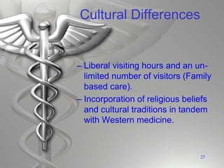 Cultural Differences
– Liberal visiting hours and an un-
limited number of visitors (Family
based care).
– Incorporation of religious beliefs
and cultural traditions in tandem
with Western medicine.
27
 