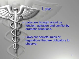 Law
• Laws are brought about by
tension, agitation and conflict by
dramatic situations.
• Laws are societal rules or
regulations that are obligatory to
observe.
3
 