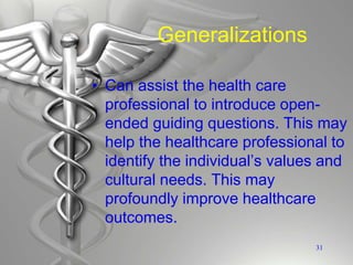 Generalizations
• Can assist the health care
professional to introduce open-
ended guiding questions. This may
help the healthcare professional to
identify the individual’s values and
cultural needs. This may
profoundly improve healthcare
outcomes.
31
 