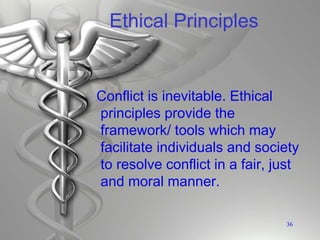 Ethical Principles
Conflict is inevitable. Ethical
principles provide the
framework/ tools which may
facilitate individuals and society
to resolve conflict in a fair, just
and moral manner.
36
 