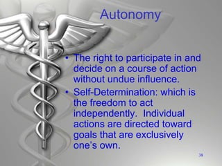 Autonomy
• The right to participate in and
decide on a course of action
without undue influence.
• Self-Determination: which is
the freedom to act
independently. Individual
actions are directed toward
goals that are exclusively
one’s own.
38
 