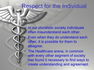 Respect for the Individual
• In our pluralistic society individuals
often misunderstand each other.
• Even when they do understand each
other, it is possible for them to
disagree.
• The Healthcare arena, in common
with every other segment of society
has found it necessary to find ways to
create understanding and agreement.
45
 