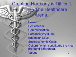 Creating Harmony is Difficult
In The Healthcare
Arena.
• Power
• Self esteem
• Communication
• Personality/Attitude
• Education Level
• Socioeconomic Class
• Culture (which constitutes the most
profound difference).
• Values 47
 