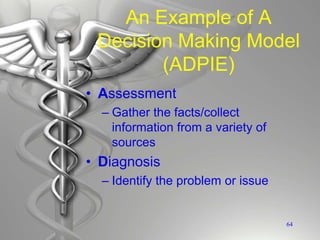 An Example of A
Decision Making Model
(ADPIE)
• Assessment
– Gather the facts/collect
information from a variety of
sources
• Diagnosis
– Identify the problem or issue
64
 
