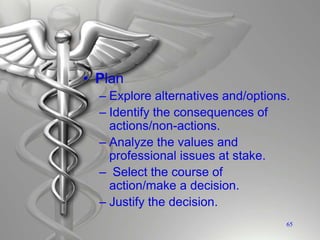 • Plan
– Explore alternatives and/options.
– Identify the consequences of
actions/non-actions.
– Analyze the values and
professional issues at stake.
– Select the course of
action/make a decision.
– Justify the decision.
65
 