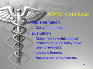 ADPIE Continued
• Implementation
– Carry out the plan.
• Evaluation
– Determine how this ethical
problem could possibly have
been prevented.
– Lessons learned.
– Assessment of outcomes.
66
 