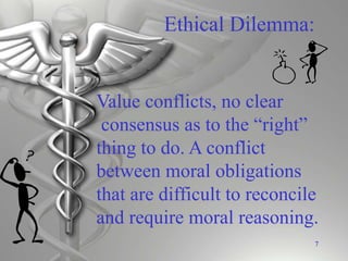 7
Value conflicts, no clear
consensus as to the “right”
thing to do. A conflict
between moral obligations
that are difficult to reconcile
and require moral reasoning.
Ethical Dilemma:
 