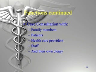 Functions continued
• Case Consultation with:
– Family members
– Patients
– Health care providers
– Staff
– And their own clergy
73
 