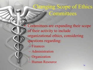 Changing Scope of Ethics
Committees
• Committees are expanding their scope
of their activity to include
organizational ethics, considering
questions regarding:
– Finances
– Administration
– Organization
– Human Resource
74
 