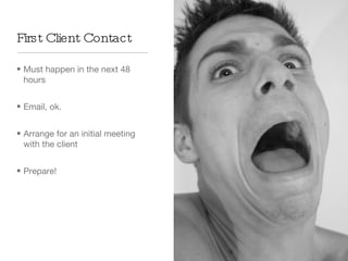 First Client Contact  Must happen in the next 48 hours Email, ok.  Arrange for an initial meeting with the client  Prepare!  