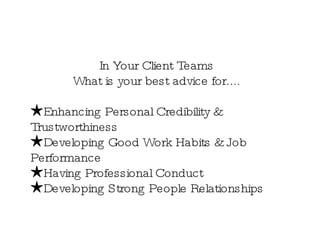 In Your Client Teams What is your best advice for.... Enhancing Personal Credibility & Trustworthiness Developing Good Work Habits & Job Performance Having Professional Conduct Developing Strong People Relationships 
