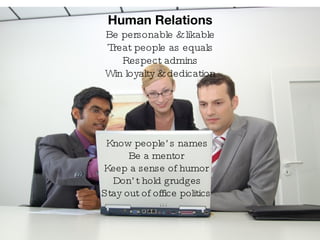 Know people’s names Be a mentor Keep a sense of humor Don’t hold grudges Stay out of office politics Human Relations Be personable & likable Treat people as equals Respect admins Win loyalty & dedication 