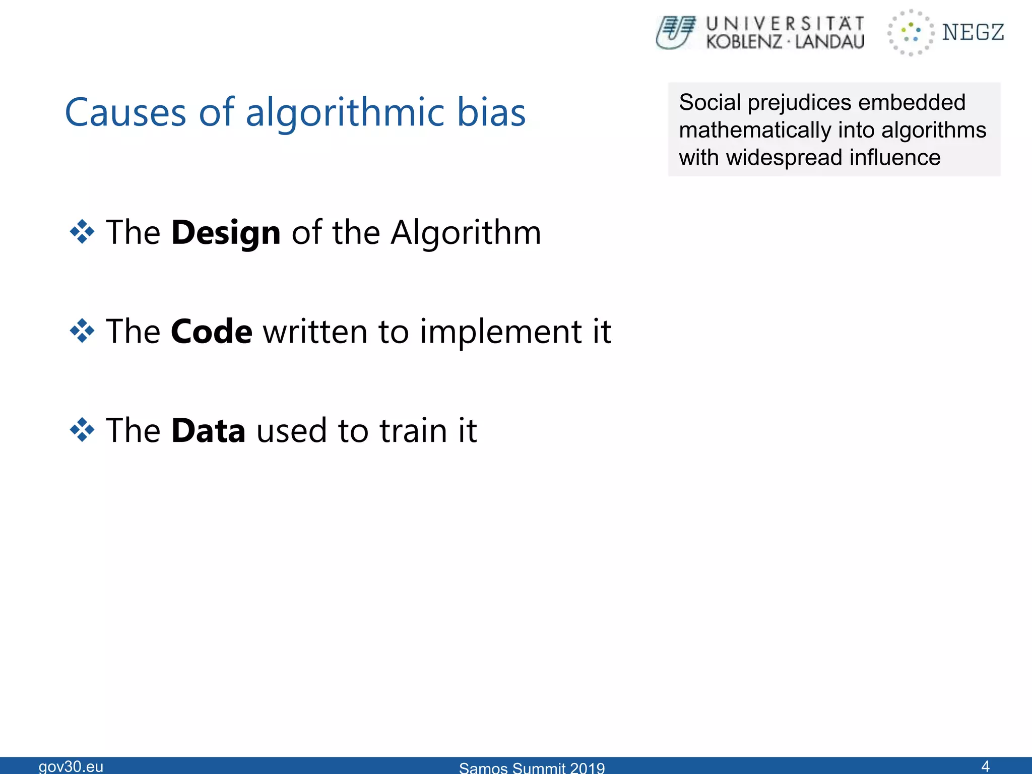 Causes of algorithmic bias
 The Design of the Algorithm
 The Code written to implement it
 The Data used to train it
gov30.eu 4
Social prejudices embedded
mathematically into algorithms
with widespread influence
 
