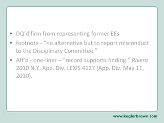 DQ’d firm from representing former EEs footnote - “no alternative but to report misconduct to the Disciplinary Committee.” Aff’d - one-liner – “record supports finding.”  Rivera  2010 N.Y. App. Div. LEXIS 4127 (App. Div. May 11, 2010). 