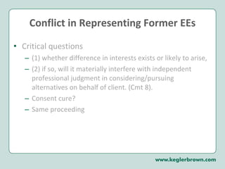 Conflict in Representing Former EEs Critical questions (1) whether difference in interests exists or likely to arise, (2) if so, will it materially interfere with independent professional judgment in considering/pursuing alternatives on behalf of client. (Cmt 8). Consent cure? Same proceeding  