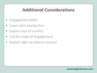 Additional Considerations Engagement letter Cover who paying fees Explain lack of conflict Clarify scope of engagement Explain right to choose counsel  