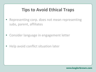 Tips to Avoid Ethical Traps Representing corp. does not mean representing subs, parent, affiliates Consider language in engagement letter Help avoid conflict situation later 