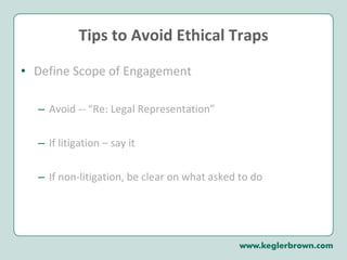 Tips to Avoid Ethical Traps Define Scope of Engagement  Avoid -- “Re: Legal Representation” If litigation – say it If non-litigation, be clear on what asked to do 