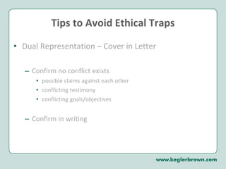 Tips to Avoid Ethical Traps Dual Representation – Cover in Letter  Confirm no conflict exists  possible claims against each other conflicting testimony conflicting goals/objectives Confirm in writing 